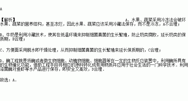 日常生活中人们运用各种方法保存食品.下表中食品的保存方法不合理的是 选项ABCD食品种类水果.蔬菜奶类方便面鱼.虾保存方法冷冻冷藏脱水溶菌酶A.A B.B C.C D 